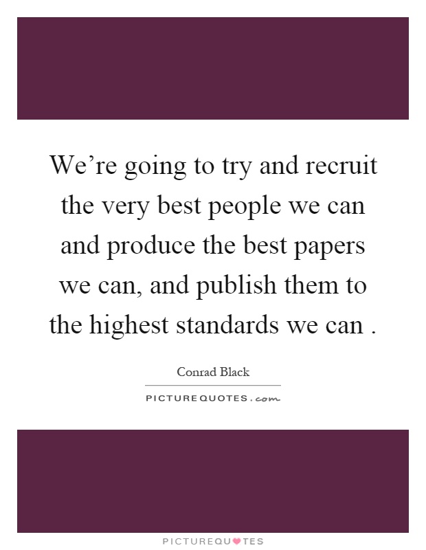 We're going to try and recruit the very best people we can and produce the best papers we can, and publish them to the highest standards we can Picture Quote #1