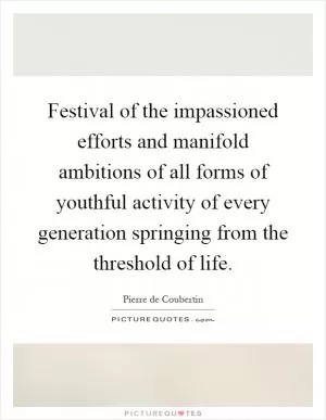 Festival of the impassioned efforts and manifold ambitions of all forms of youthful activity of every generation springing from the threshold of life Picture Quote #1