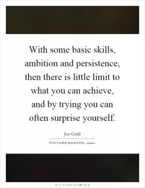 With some basic skills, ambition and persistence, then there is little limit to what you can achieve, and by trying you can often surprise yourself Picture Quote #1
