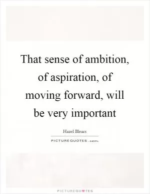 That sense of ambition, of aspiration, of moving forward, will be very important Picture Quote #1
