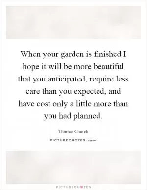 When your garden is finished I hope it will be more beautiful that you anticipated, require less care than you expected, and have cost only a little more than you had planned Picture Quote #1