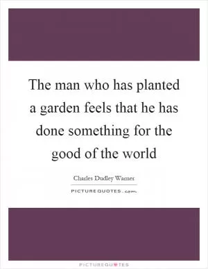 The man who has planted a garden feels that he has done something for the good of the world Picture Quote #1