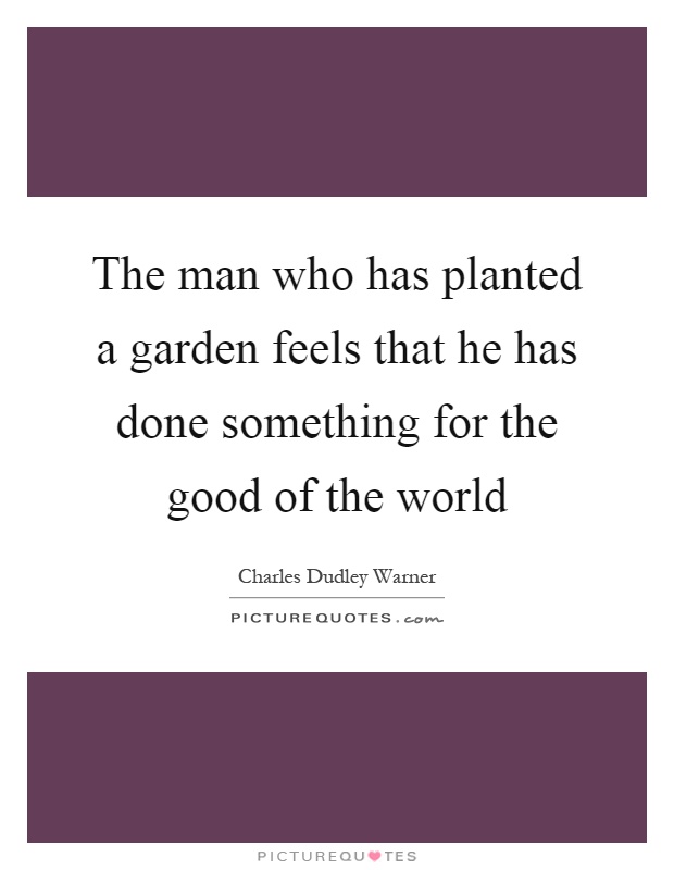 The man who has planted a garden feels that he has done something for the good of the world Picture Quote #1