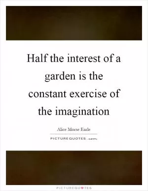 Half the interest of a garden is the constant exercise of the imagination Picture Quote #1
