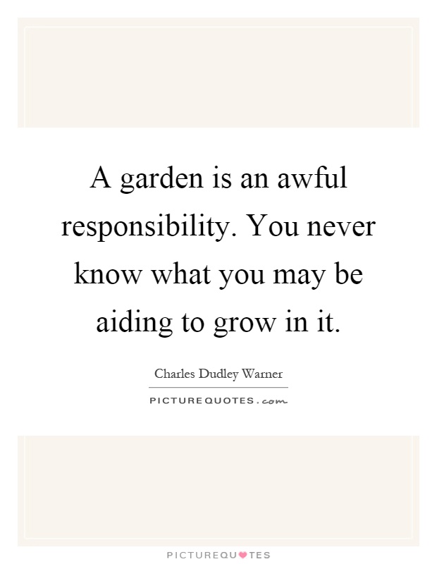 A garden is an awful responsibility. You never know what you may be aiding to grow in it Picture Quote #1