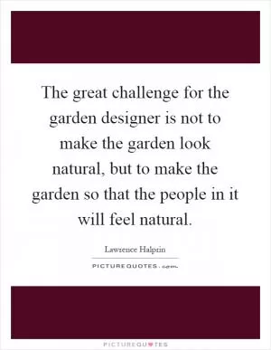 The great challenge for the garden designer is not to make the garden look natural, but to make the garden so that the people in it will feel natural Picture Quote #1
