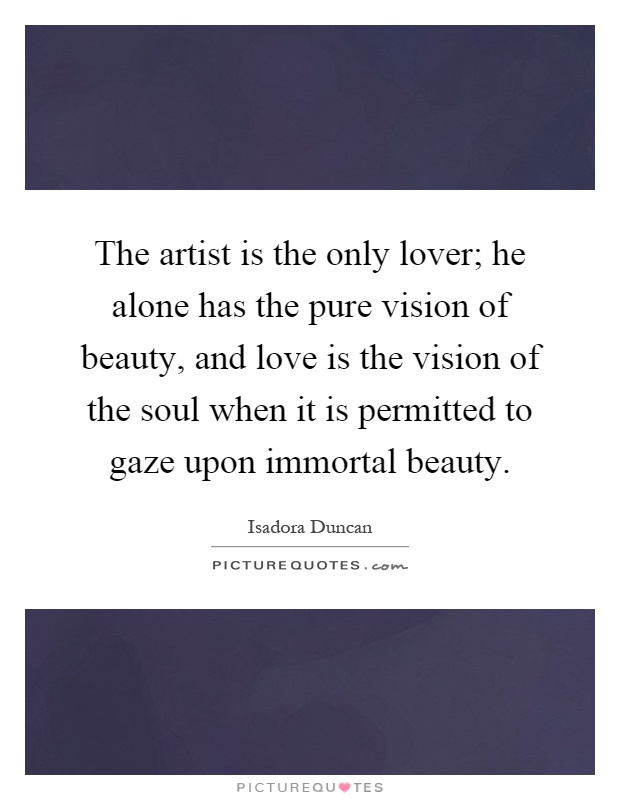 The artist is the only lover; he alone has the pure vision of ...
