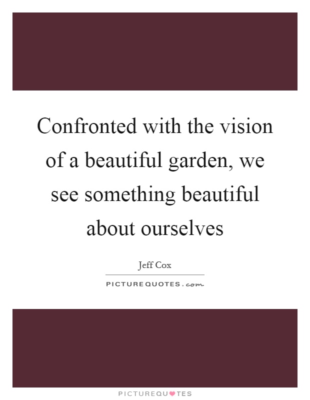 Confronted with the vision of a beautiful garden, we see something beautiful about ourselves Picture Quote #1