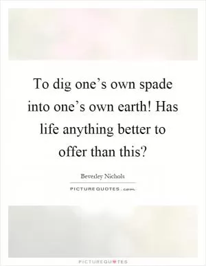 To dig one’s own spade into one’s own earth! Has life anything better to offer than this? Picture Quote #1