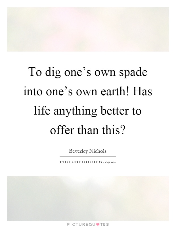 To dig one's own spade into one's own earth! Has life anything better to offer than this? Picture Quote #1