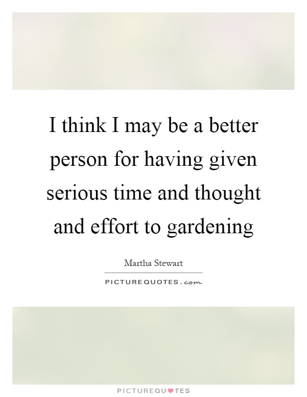 I think I may be a better person for having given serious time and thought and effort to gardening Picture Quote #1