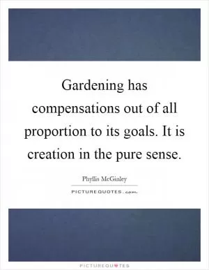 Gardening has compensations out of all proportion to its goals. It is creation in the pure sense Picture Quote #1