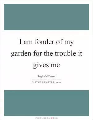 I am fonder of my garden for the trouble it gives me Picture Quote #1