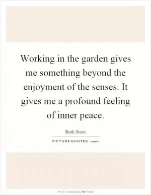 Working in the garden gives me something beyond the enjoyment of the senses. It gives me a profound feeling of inner peace Picture Quote #1