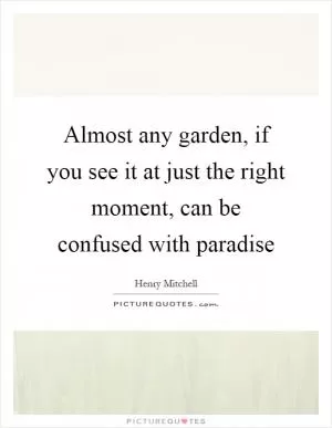 Almost any garden, if you see it at just the right moment, can be confused with paradise Picture Quote #1