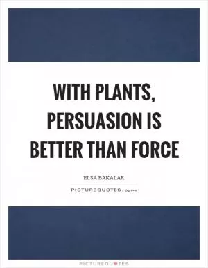 With plants, persuasion is better than force Picture Quote #1