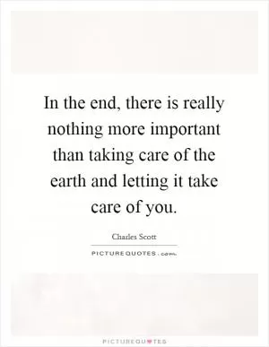 In the end, there is really nothing more important than taking care of the earth and letting it take care of you Picture Quote #1