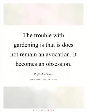 The trouble with gardening is that is does not remain an avocation. It becomes an obsession Picture Quote #1