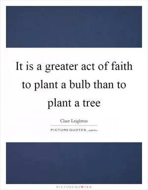 It is a greater act of faith to plant a bulb than to plant a tree Picture Quote #1