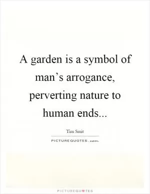 A garden is a symbol of man’s arrogance, perverting nature to human ends Picture Quote #1
