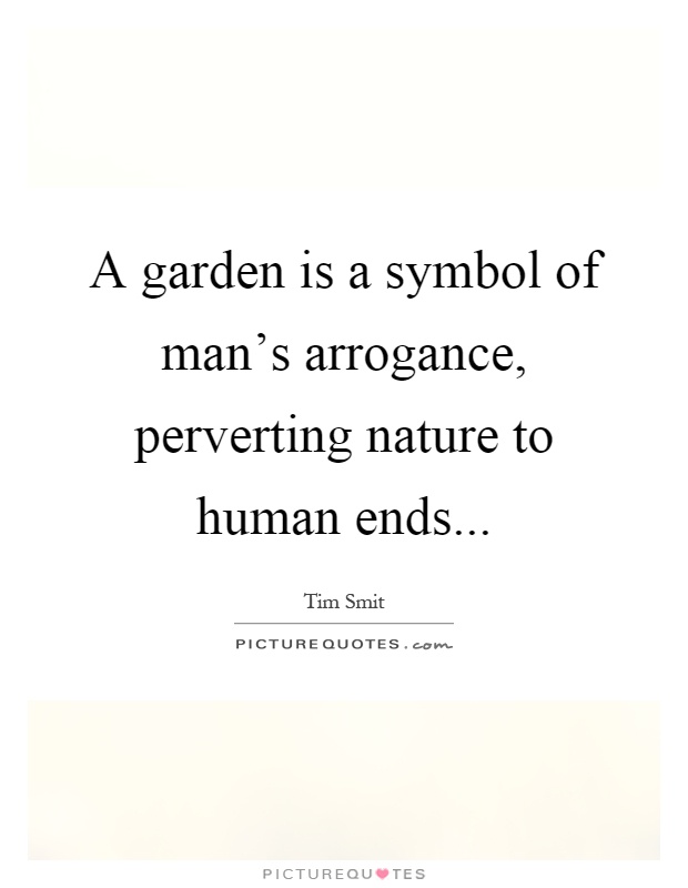 A garden is a symbol of man's arrogance, perverting nature to human ends Picture Quote #1