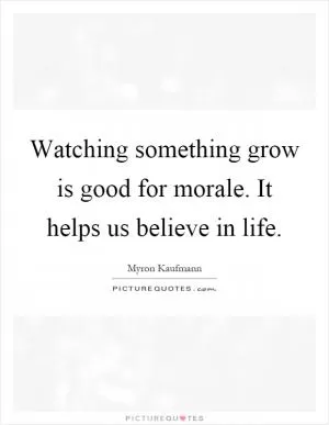 Watching something grow is good for morale. It helps us believe in life Picture Quote #1