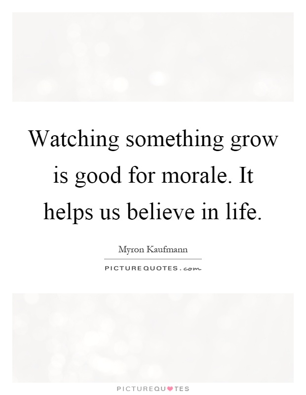 Watching something grow is good for morale. It helps us believe in life Picture Quote #1
