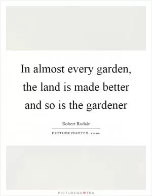 In almost every garden, the land is made better and so is the gardener Picture Quote #1