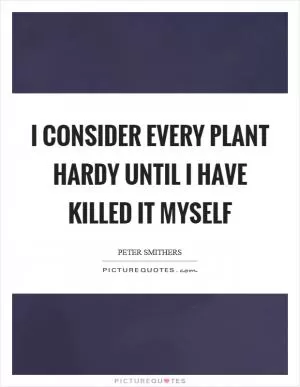 I consider every plant hardy until I have killed it myself Picture Quote #1