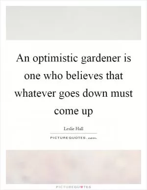 An optimistic gardener is one who believes that whatever goes down must come up Picture Quote #1