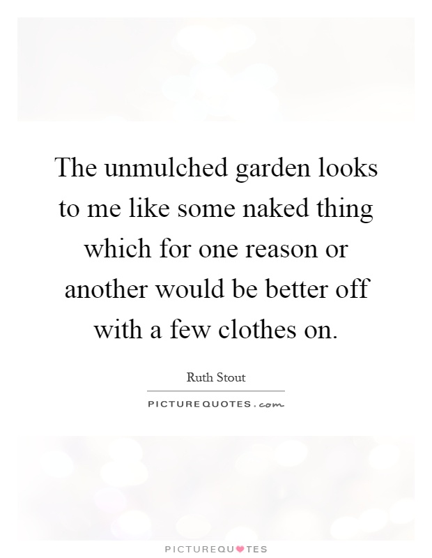 The unmulched garden looks to me like some naked thing which for one reason or another would be better off with a few clothes on Picture Quote #1