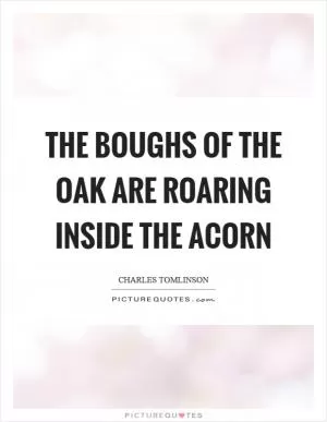 The boughs of the oak are roaring inside the acorn Picture Quote #1