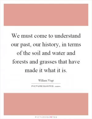 We must come to understand our past, our history, in terms of the soil and water and forests and grasses that have made it what it is Picture Quote #1