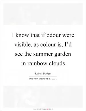 I know that if odour were visible, as colour is, I’d see the summer garden in rainbow clouds Picture Quote #1