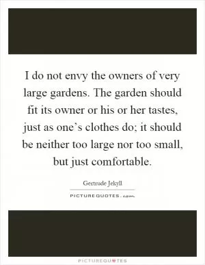 I do not envy the owners of very large gardens. The garden should fit its owner or his or her tastes, just as one’s clothes do; it should be neither too large nor too small, but just comfortable Picture Quote #1
