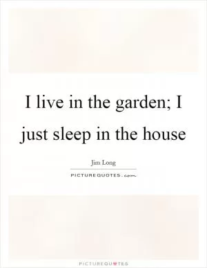 I live in the garden; I just sleep in the house Picture Quote #1