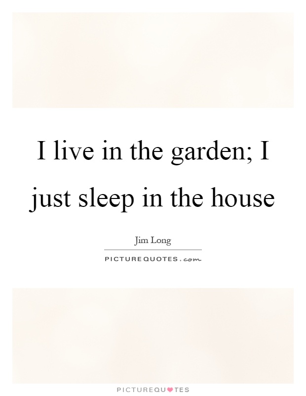I live in the garden; I just sleep in the house Picture Quote #1