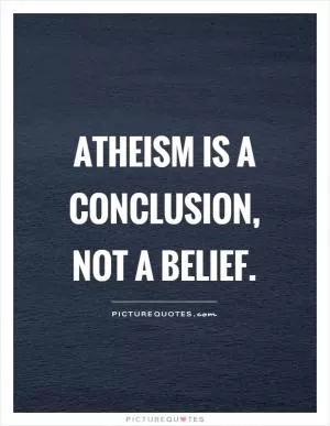 Atheism is a conclusion, not a belief Picture Quote #1