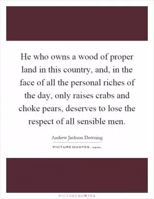 He who owns a wood of proper land in this country, and, in the face of all the personal riches of the day, only raises crabs and choke pears, deserves to lose the respect of all sensible men Picture Quote #1