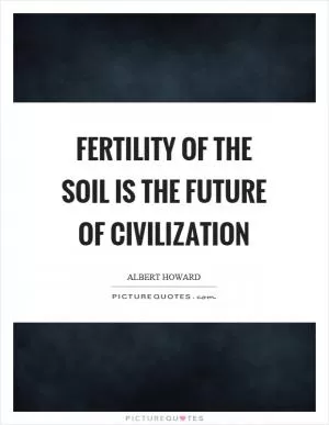 Fertility of the soil is the future of civilization Picture Quote #1