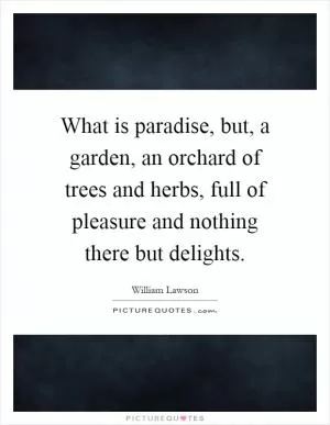 What is paradise, but, a garden, an orchard of trees and herbs, full of pleasure and nothing there but delights Picture Quote #1