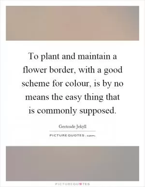 To plant and maintain a flower border, with a good scheme for colour, is by no means the easy thing that is commonly supposed Picture Quote #1