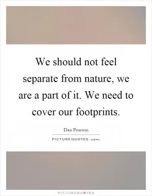 We should not feel separate from nature, we are a part of it. We need to cover our footprints Picture Quote #1