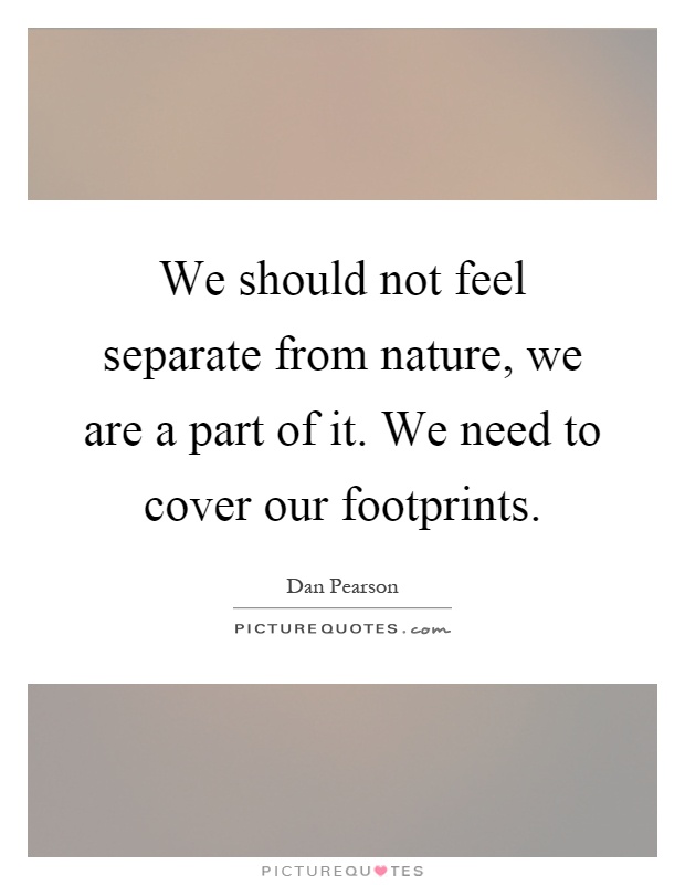 We should not feel separate from nature, we are a part of it. We need to cover our footprints Picture Quote #1