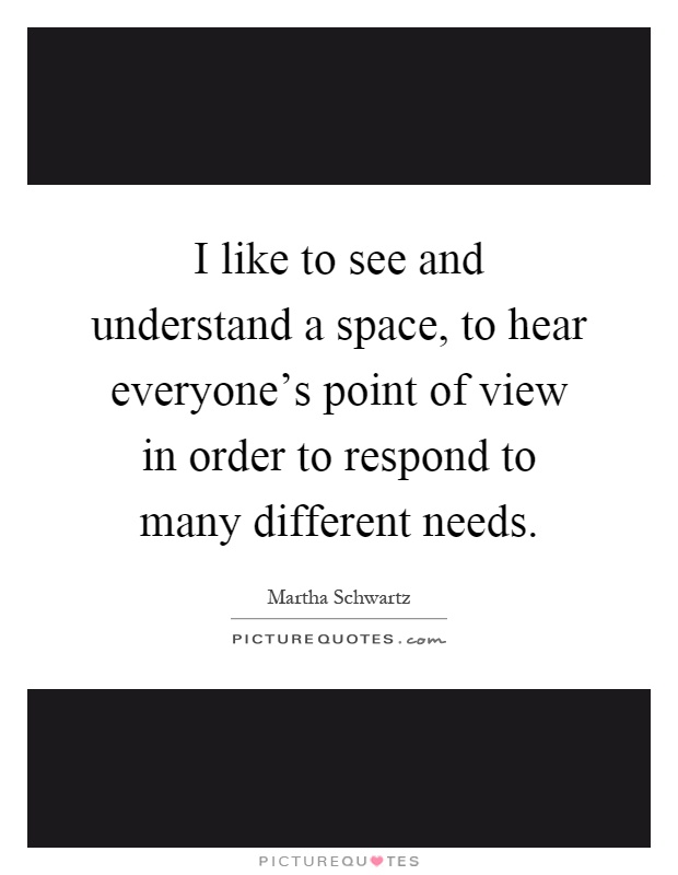 I like to see and understand a space, to hear everyone's point of view in order to respond to many different needs Picture Quote #1