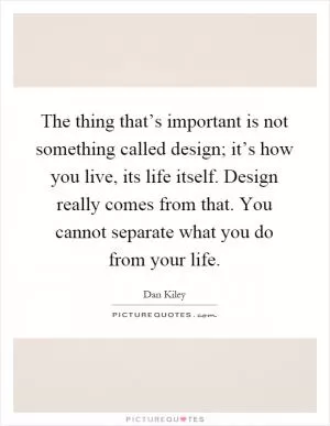 The thing that’s important is not something called design; it’s how you live, its life itself. Design really comes from that. You cannot separate what you do from your life Picture Quote #1