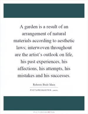 A garden is a result of an arrangement of natural materials according to aesthetic laws; interwoven throughout are the artist’s outlook on life, his past experiences, his affections, his attempts, his mistakes and his successes Picture Quote #1