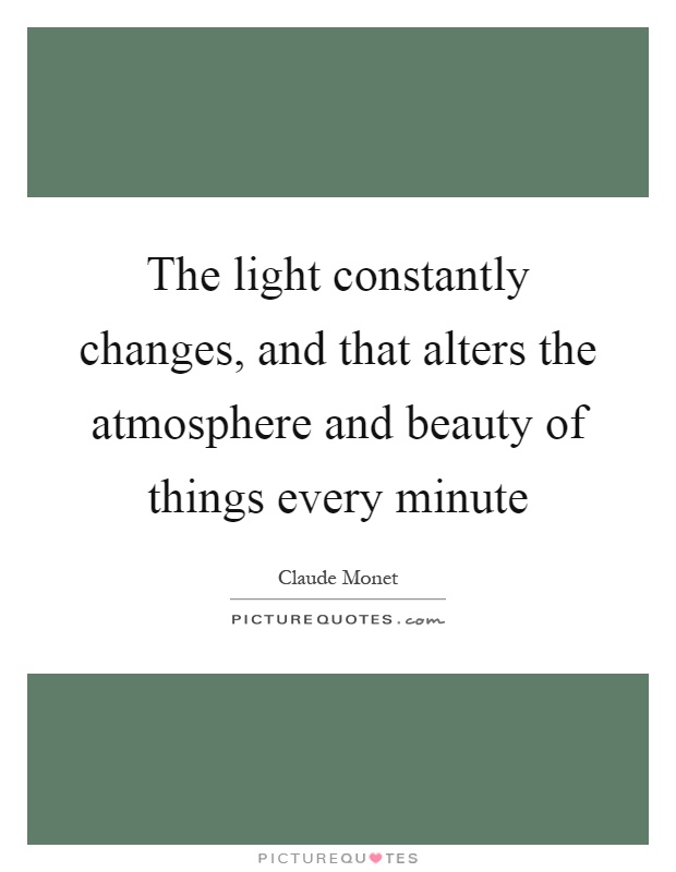 The light constantly changes, and that alters the atmosphere and beauty of things every minute Picture Quote #1