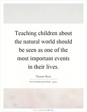 Teaching children about the natural world should be seen as one of the most important events in their lives Picture Quote #1