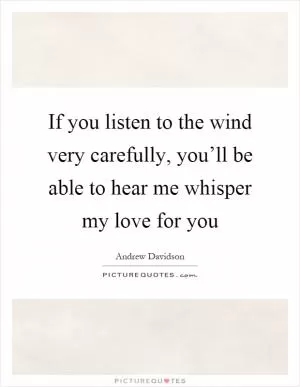 If you listen to the wind very carefully, you’ll be able to hear me whisper my love for you Picture Quote #1